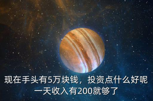 現(xiàn)在手頭有5萬塊錢，投資點(diǎn)什么好呢一天收入有200就夠了