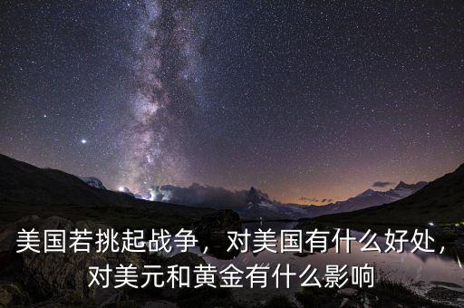 美國(guó)若挑起戰(zhàn)爭(zhēng)，對(duì)美國(guó)有什么好處，對(duì)美元和黃金有什么影響