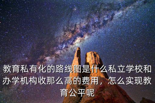 教育私有化的路線圖是什么私立學(xué)校和辦學(xué)機(jī)構(gòu)收那么高的費(fèi)用，怎么實(shí)現(xiàn)教育公平呢