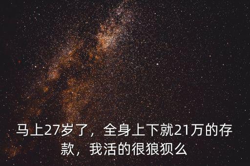 馬上27歲了，全身上下就21萬的存款，我活的很狼狽么