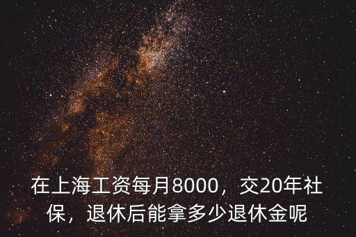 在上海工資每月8000，交20年社保，退休后能拿多少退休金呢