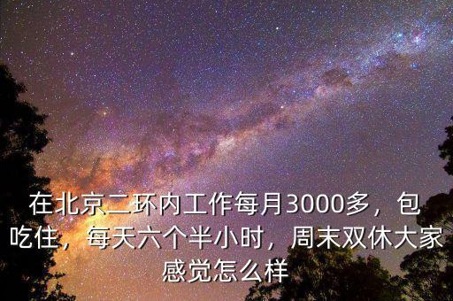 在北京二環(huán)內(nèi)工作每月3000多，包吃住，每天六個半小時，周末雙休大家感覺怎么樣