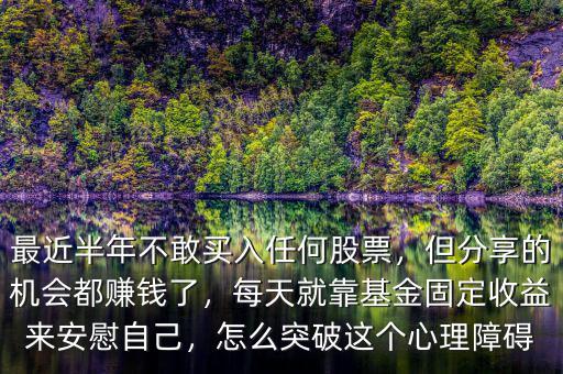 最近半年不敢買入任何股票，但分享的機(jī)會(huì)都賺錢了，每天就靠基金固定收益來(lái)安慰自己，怎么突破這個(gè)心理障礙