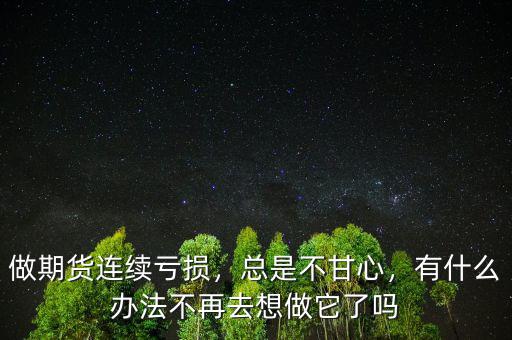 做期貨連續(xù)虧損，總是不甘心，有什么辦法不再去想做它了嗎