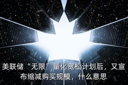美聯(lián)儲“無限”量化寬松計劃后，又宣布縮減購買規(guī)模，什么意思