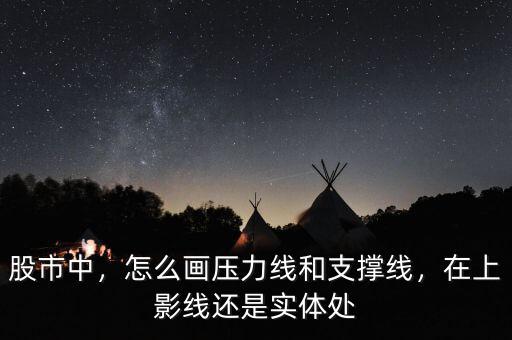 股市中，怎么畫壓力線和支撐線，在上影線還是實(shí)體處