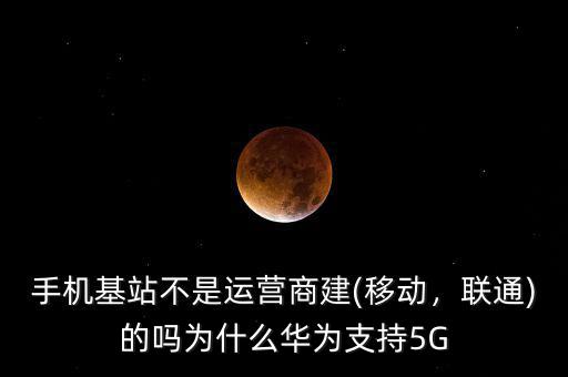 手機(jī)基站不是運(yùn)營(yíng)商建(移動(dòng)，聯(lián)通)的嗎為什么華為支持5G