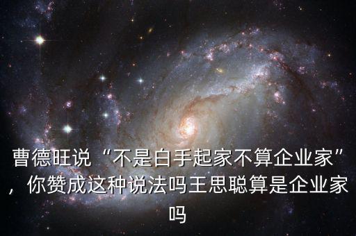 曹德旺說(shuō)“不是白手起家不算企業(yè)家”，你贊成這種說(shuō)法嗎王思聰算是企業(yè)家嗎