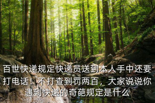 百世快遞規(guī)定快遞員送到本人手中還要打電話！不打查到罰兩百，大家說說你遇到快遞的奇葩規(guī)定是什么