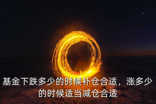 基金下跌多少的時(shí)候補(bǔ)倉(cāng)合適，漲多少的時(shí)候適當(dāng)減倉(cāng)合適