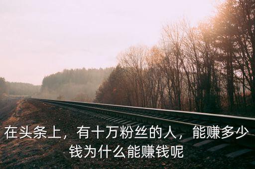 在頭條上，有十萬(wàn)粉絲的人，能賺多少錢(qián)為什么能賺錢(qián)呢