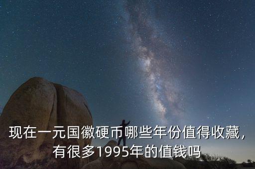 現(xiàn)在一元國徽硬幣哪些年份值得收藏，有很多1995年的值錢嗎