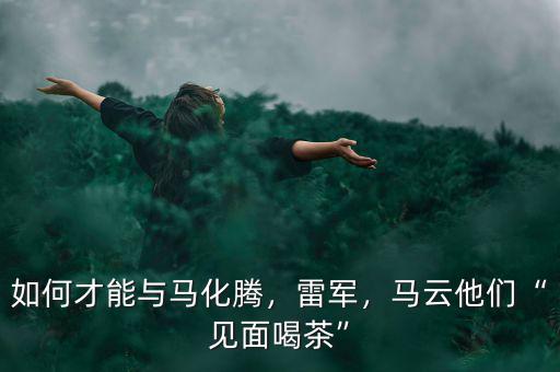 如何才能與馬化騰，雷軍，馬云他們“見面喝茶”
