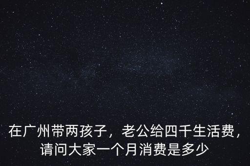 在廣州帶兩孩子，老公給四千生活費(fèi)，請(qǐng)問(wèn)大家一個(gè)月消費(fèi)是多少