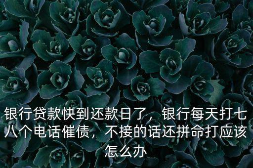 銀行貸款快到還款日了，銀行每天打七八個電話催債，不接的話還拼命打應(yīng)該怎么辦