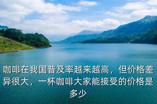 咖啡在我國(guó)普及率越來越高，但價(jià)格差異很大，一杯咖啡大家能接受的價(jià)格是多少