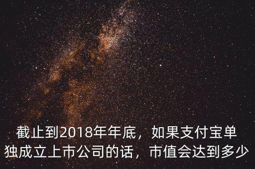 截止到2018年年底，如果支付寶單獨成立上市公司的話，市值會達到多少