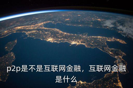 p2p是不是互聯(lián)網(wǎng)金融，互聯(lián)網(wǎng)金融是什么
