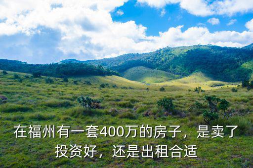 在福州有一套400萬的房子，是賣了投資好，還是出租合適