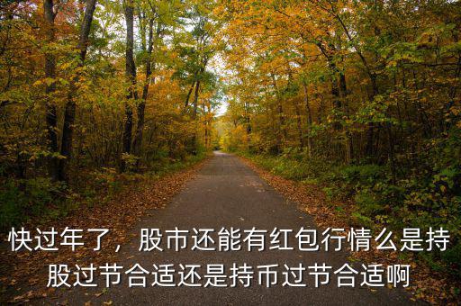 快過年了，股市還能有紅包行情么是持股過節(jié)合適還是持幣過節(jié)合適啊
