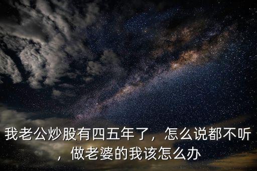 我老公炒股有四五年了，怎么說都不聽，做老婆的我該怎么辦