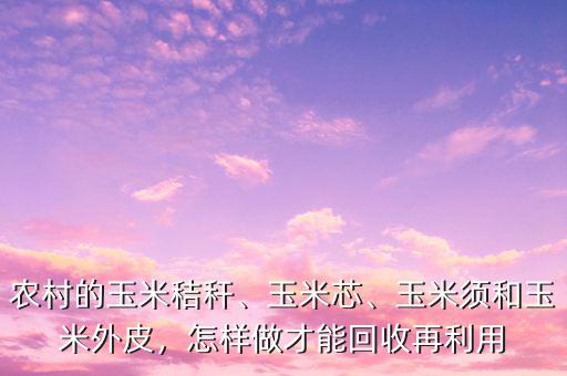 農(nóng)村的玉米秸稈、玉米芯、玉米須和玉米外皮，怎樣做才能回收再利用