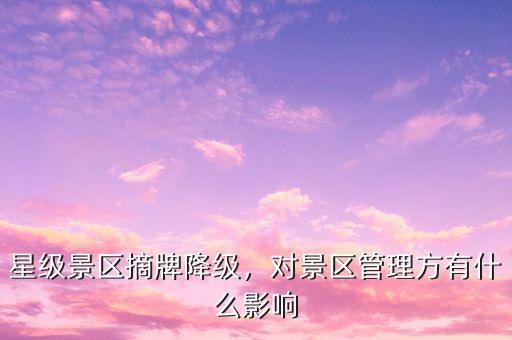 星級(jí)景區(qū)摘牌降級(jí)，對(duì)景區(qū)管理方有什么影響