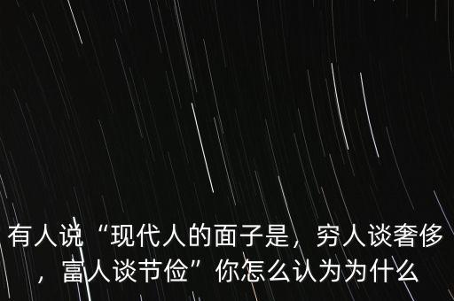 有人說(shuō)“現(xiàn)代人的面子是，窮人談奢侈，富人談節(jié)儉”你怎么認(rèn)為為什么