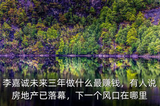 李嘉誠(chéng)未來(lái)三年做什么最賺錢，有人說房地產(chǎn)已落幕，下一個(gè)風(fēng)口在哪里