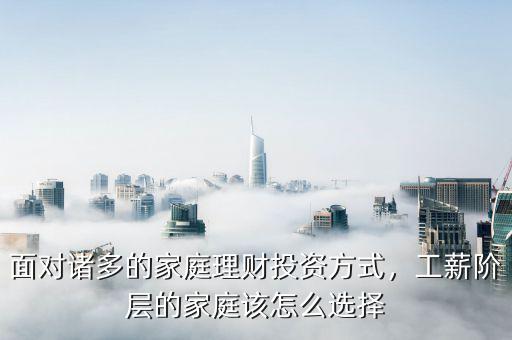 面對(duì)諸多的家庭理財(cái)投資方式，工薪階層的家庭該怎么選擇