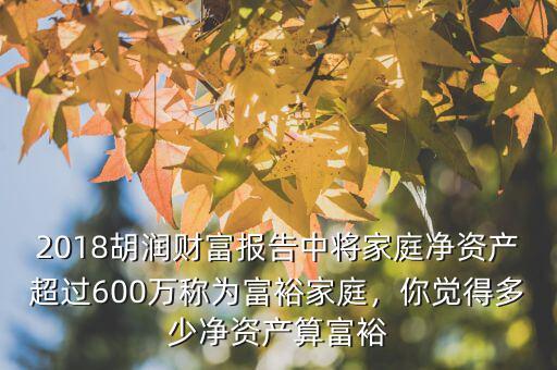 2018胡潤財(cái)富報(bào)告中將家庭凈資產(chǎn)超過600萬稱為富裕家庭，你覺得多少凈資產(chǎn)算富裕
