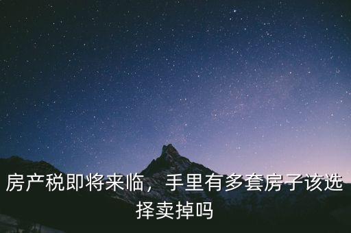 房產(chǎn)稅即將來臨，手里有多套房子該選擇賣掉嗎