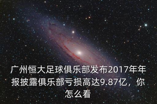 廣州恒大足球俱樂部發(fā)布2017年年報披露俱樂部虧損高達9.87億，你怎么看