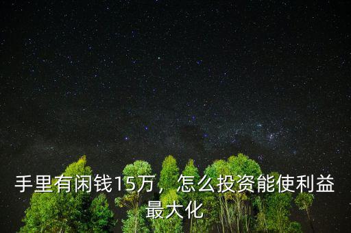 手里有閑錢15萬，怎么投資能使利益最大化