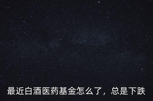 最近白酒醫(yī)藥基金怎么了，總是下跌