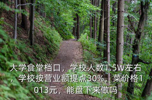 大學食堂檔口，學校人數(shù)1.5W左右，學校按營業(yè)額提點30%，菜價格1013元，能盤下來做嗎