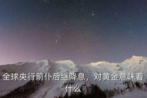 全球央行前仆后繼降息，對黃金意味著什么