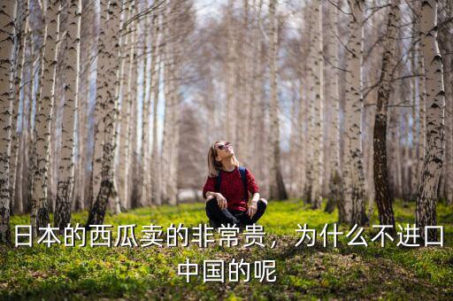 日本的西瓜賣的非常貴，為什么不進口中國的呢
