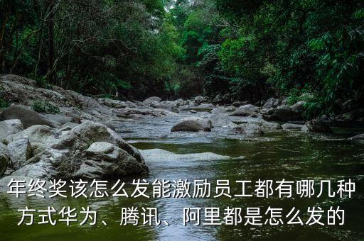 年終獎該怎么發(fā)能激勵員工都有哪幾種方式華為、騰訊、阿里都是怎么發(fā)的
