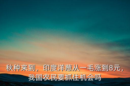 秋種來到，印度洋蔥從一毛漲到8元，我國農(nóng)民要抓住機(jī)會(huì)嗎
