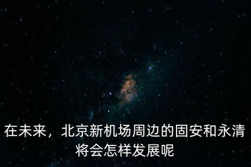 在未來，北京新機(jī)場周邊的固安和永清將會(huì)怎樣發(fā)展呢