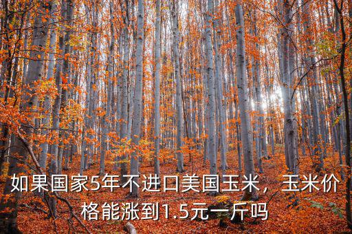 如果國家5年不進口美國玉米，玉米價格能漲到1.5元一斤嗎