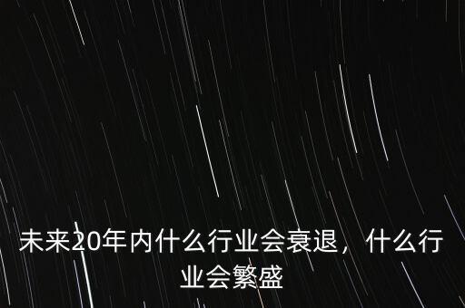 未來(lái)20年內(nèi)什么行業(yè)會(huì)衰退，什么行業(yè)會(huì)繁盛
