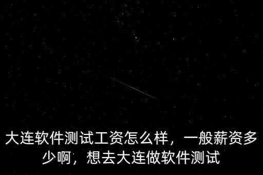 大連軟件測試工資怎么樣，一般薪資多少啊，想去大連做軟件測試