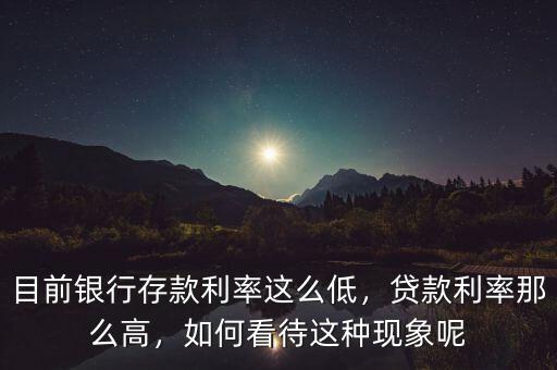 目前銀行存款利率這么低，貸款利率那么高，如何看待這種現(xiàn)象呢