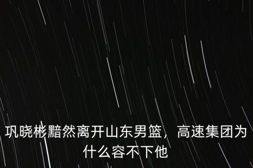 鞏曉彬黯然離開山東男籃，高速集團為什么容不下他