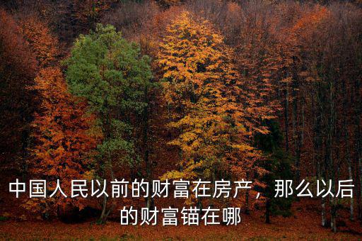 中國(guó)人民以前的財(cái)富在房產(chǎn)，那么以后的財(cái)富錨在哪