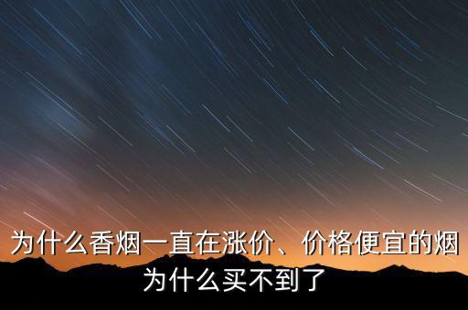 為什么香煙一直在漲價、價格便宜的煙為什么買不到了