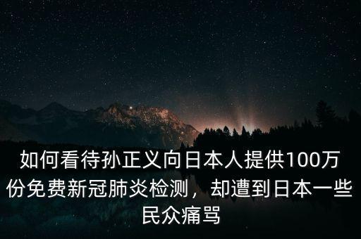 如何看待孫正義向日本人提供100萬份免費新冠肺炎檢測，卻遭到日本一些民眾痛罵