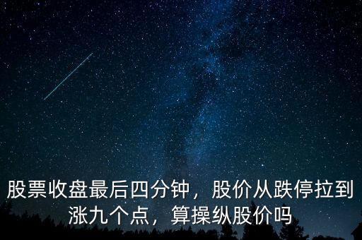 股票收盤(pán)最后四分鐘，股價(jià)從跌停拉到漲九個(gè)點(diǎn)，算操縱股價(jià)嗎